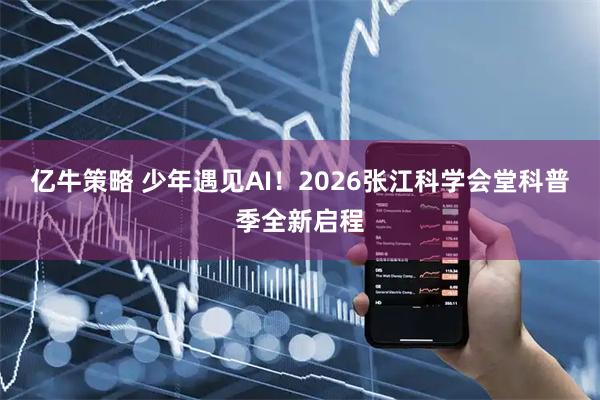 亿牛策略 少年遇见AI！2026张江科学会堂科普季全新启程
